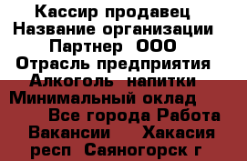 Кассир-продавец › Название организации ­ Партнер, ООО › Отрасль предприятия ­ Алкоголь, напитки › Минимальный оклад ­ 23 000 - Все города Работа » Вакансии   . Хакасия респ.,Саяногорск г.